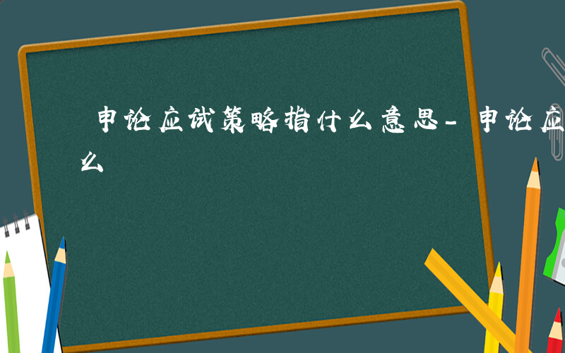 申论应试策略指什么意思-申论应试策略指什么