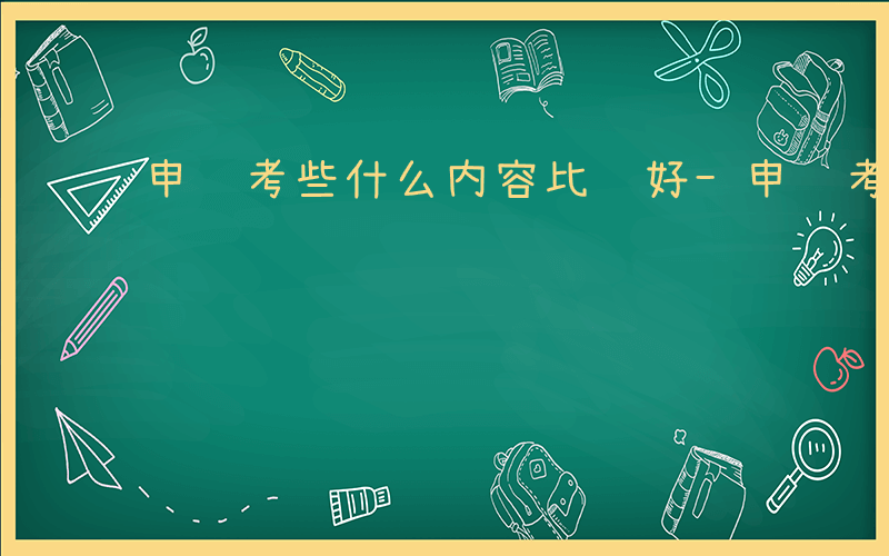 申论考些什么内容比较好-申论考些什么内容