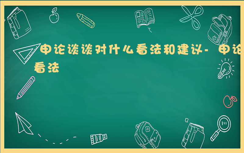 申论谈谈对什么看法和建议-申论谈谈对什么看法