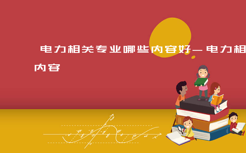 电力相关专业哪些内容好-电力相关专业哪些内容