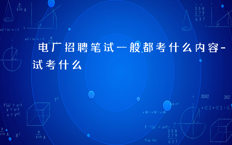 电厂招聘笔试一般都考什么内容-电厂招聘笔试考什么