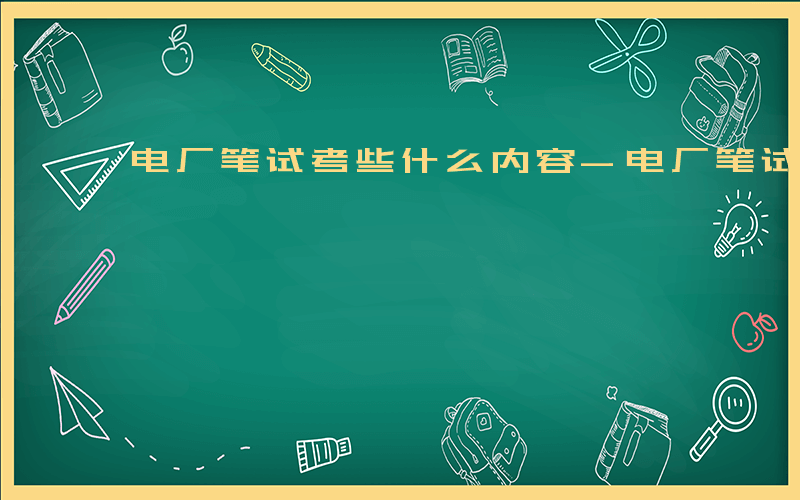 电厂笔试考些什么内容-电厂笔试考些什么