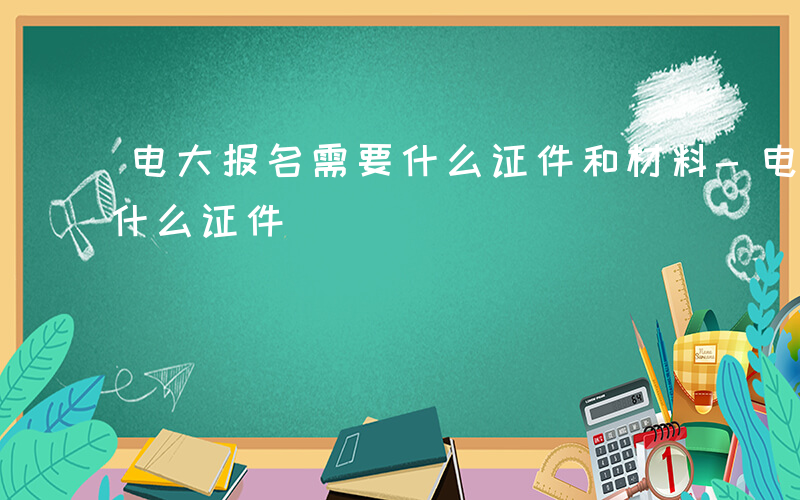 电大报名需要什么证件和材料-电大报名需要什么证件