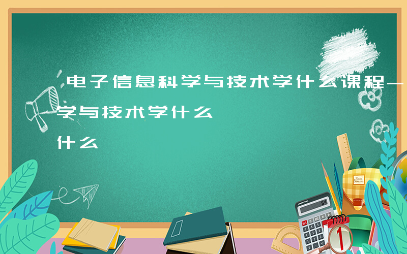 电子信息科学与技术学什么课程-电子信息科学与技术学什么