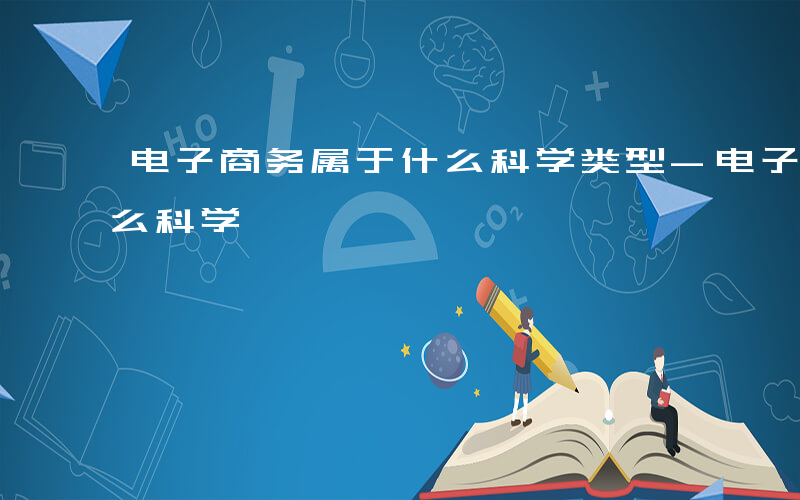 电子商务属于什么科学类型-电子商务属于什么科学