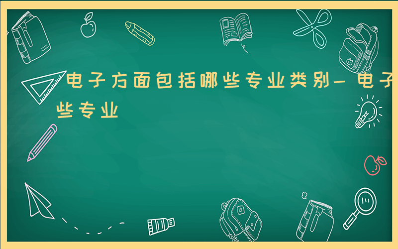 电子方面包括哪些专业类别-电子方面包括哪些专业