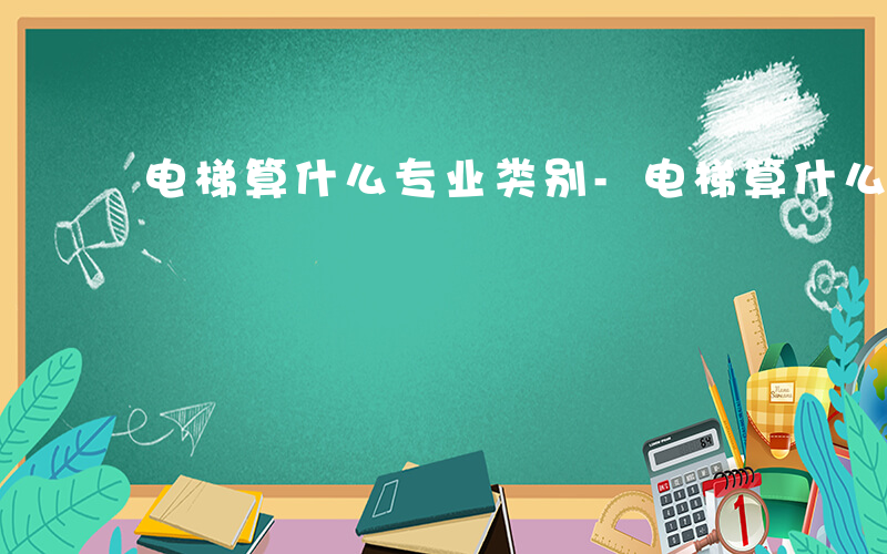 电梯算什么专业类别-电梯算什么专业