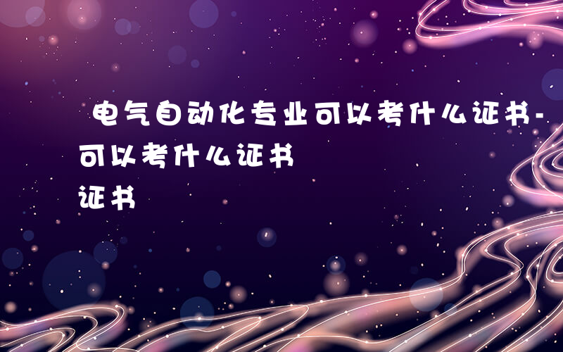 电气自动化专业可以考什么证书-自动化专业可以考什么证书