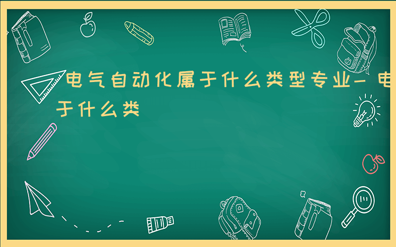 电气自动化属于什么类型专业-电气自动化属于什么类