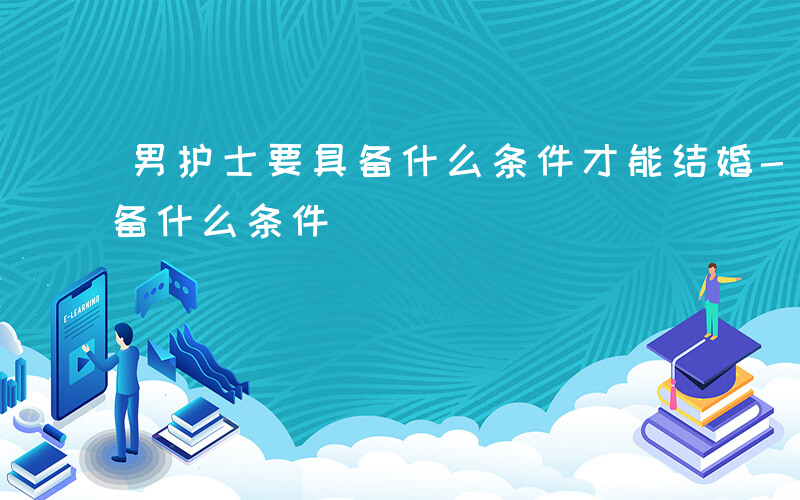 男护士要具备什么条件才能结婚-男护士要具备什么条件