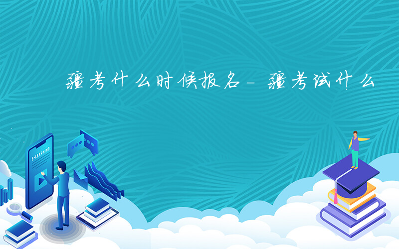 疆考什么时候报名-疆考试什么