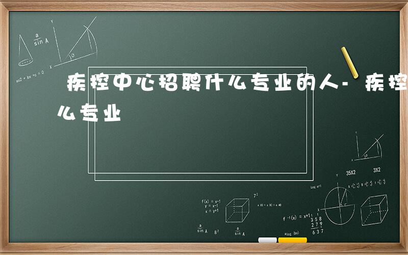 疾控中心招聘什么专业的人-疾控中心招聘什么专业