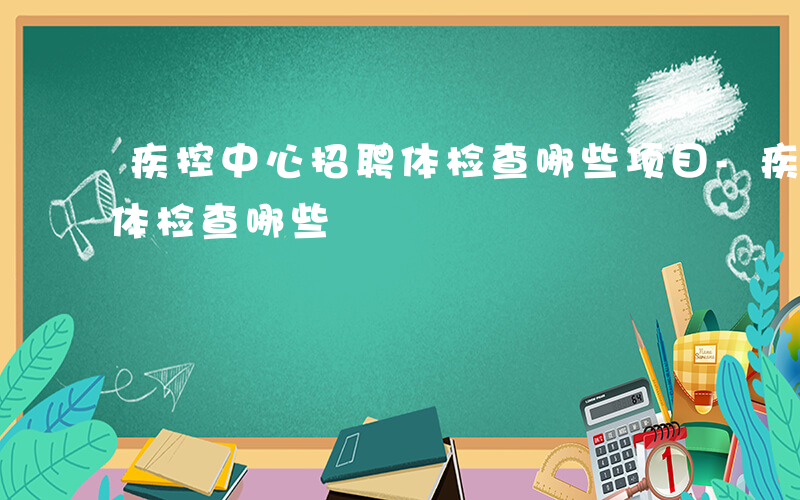 疾控中心招聘体检查哪些项目-疾控中心招聘体检查哪些