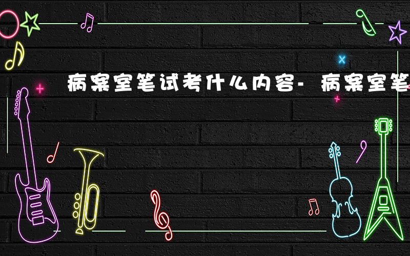 病案室笔试考什么内容-病案室笔试考什么