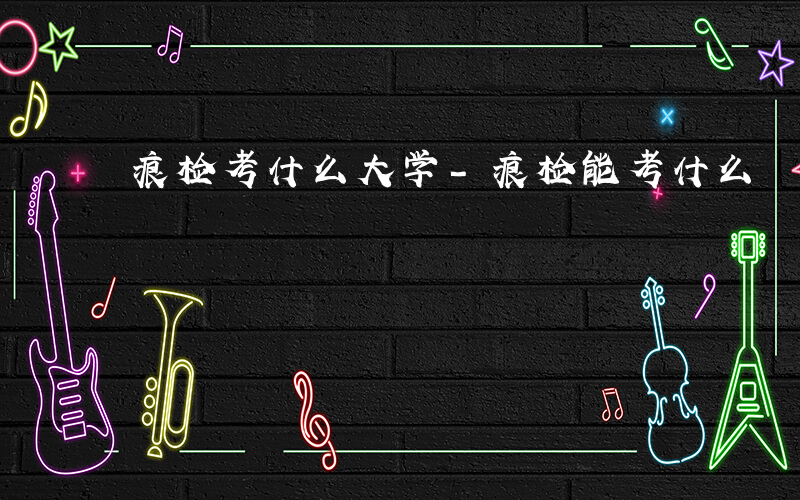 痕检考什么大学-痕检能考什么