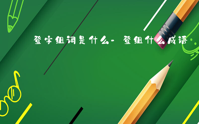 登字组词是什么-登组什么成语