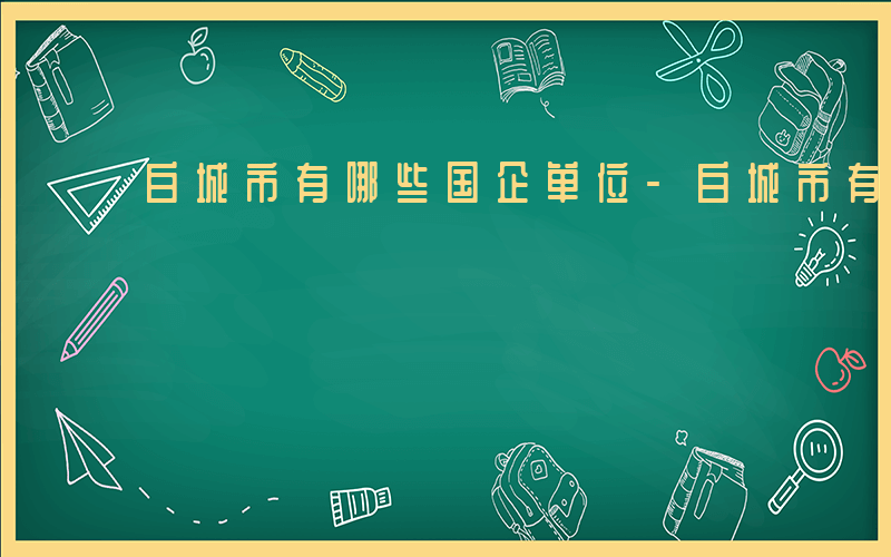 白城市有哪些国企单位-白城市有哪些国企