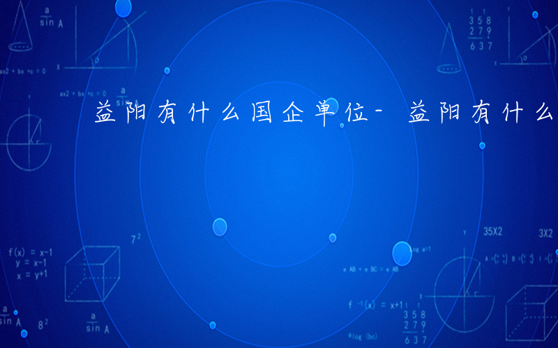 益阳有什么国企单位-益阳有什么国企