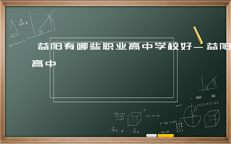 益阳有哪些职业高中学校好-益阳有哪些职业高中