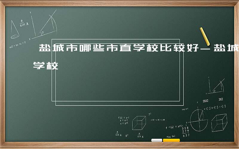 盐城市哪些市直学校比较好-盐城市哪些市直学校