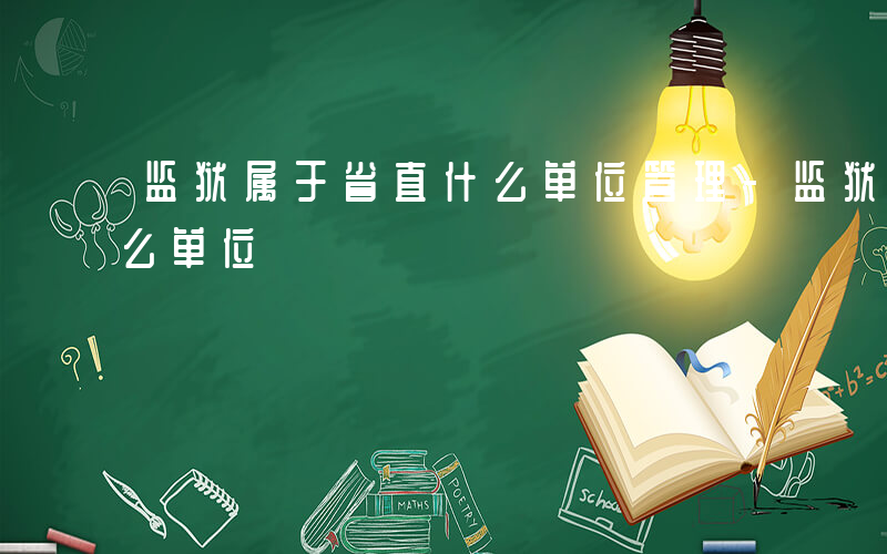 监狱属于省直什么单位管理-监狱属于省直什么单位