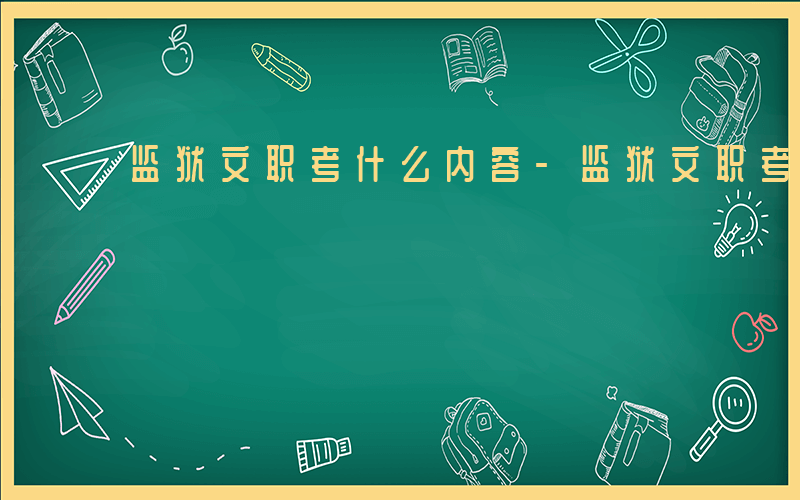 监狱文职考什么内容-监狱文职考什么