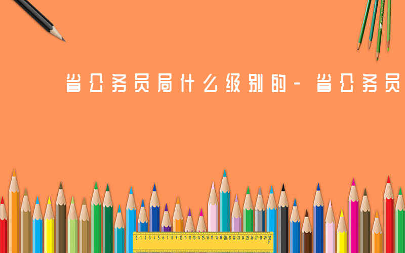 省公务员局什么级别的-省公务员局什么级别