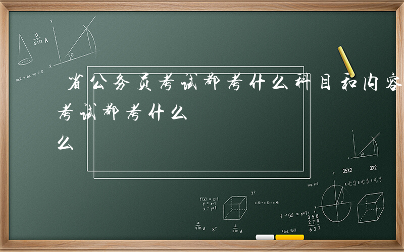 省公务员考试都考什么科目和内容-省公务员考试都考什么