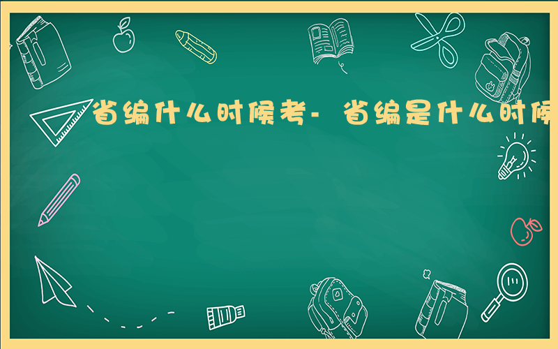 省编什么时候考-省编是什么时候