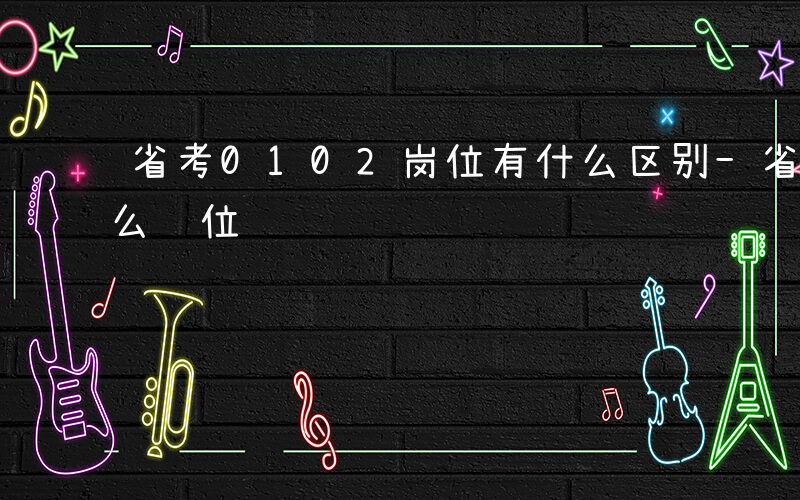 省考0102岗位有什么区别-省考01是什么职位