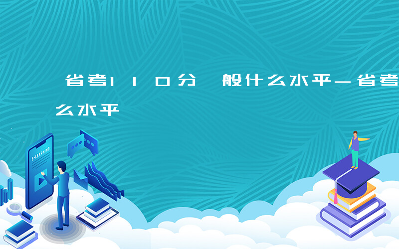 省考110分一般什么水平-省考110算什么水平