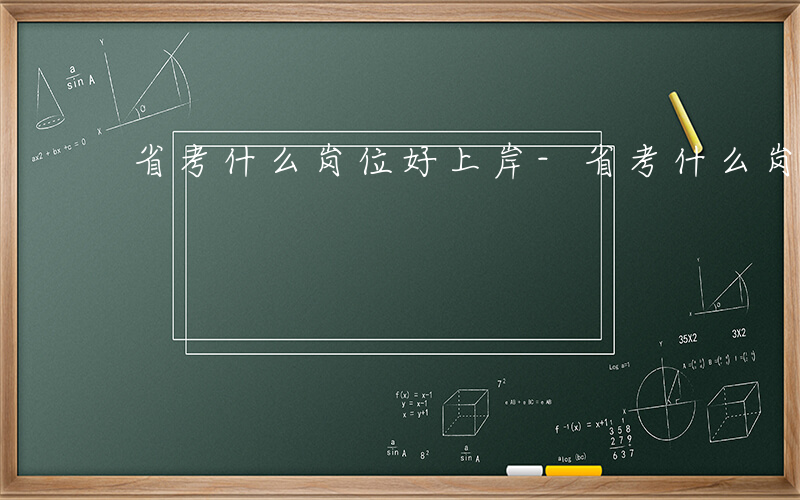 省考什么岗位好上岸-省考什么岗位好
