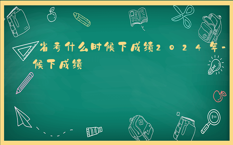 省考什么时候下成绩2024年-省考什么时候下成绩