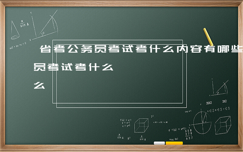 省考公务员考试考什么内容有哪些-省考公务员考试考什么