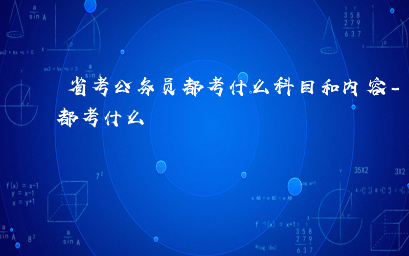 省考公务员都考什么科目和内容-省考公务员都考什么