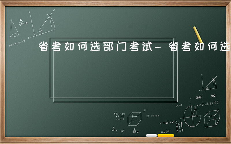 省考如何选部门考试-省考如何选部门