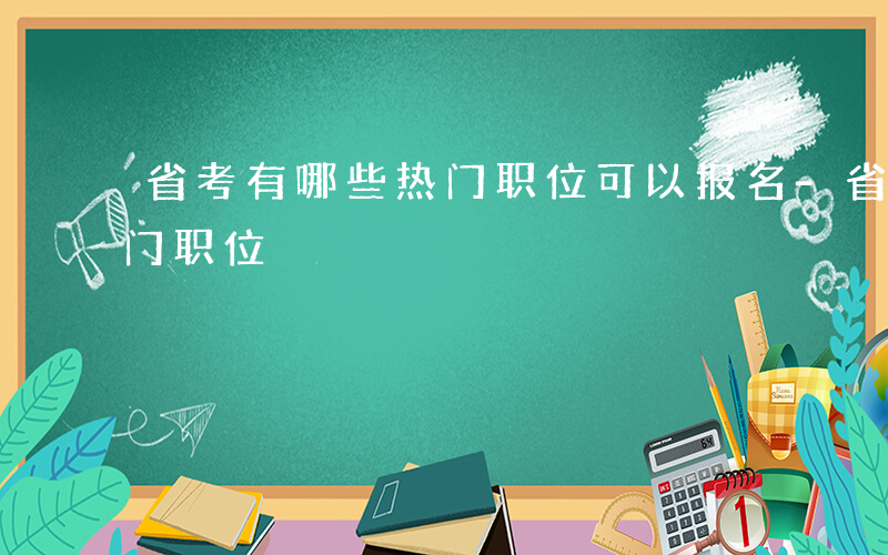 省考有哪些热门职位可以报名-省考有哪些热门职位