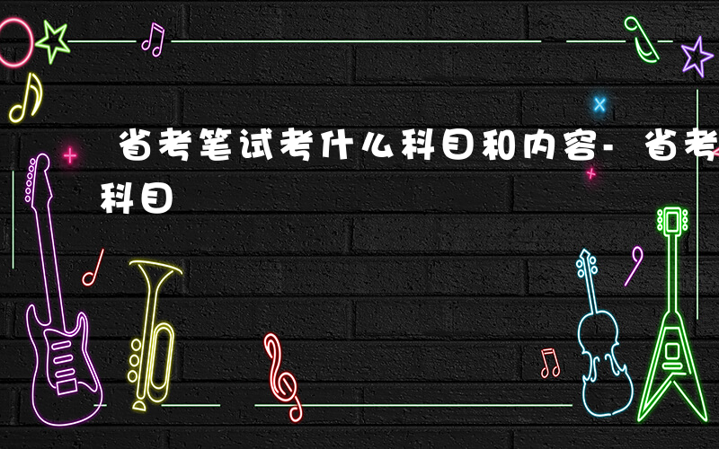 省考笔试考什么科目和内容-省考笔试考什么科目