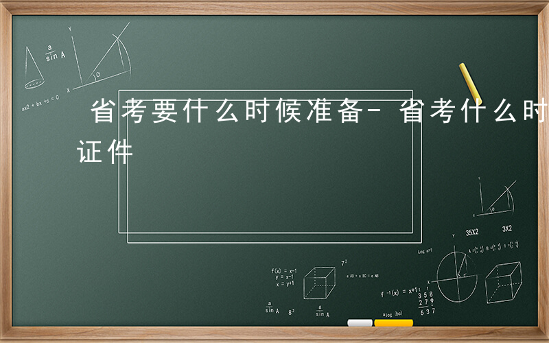 省考要什么时候准备-省考什么时候需要什么证件