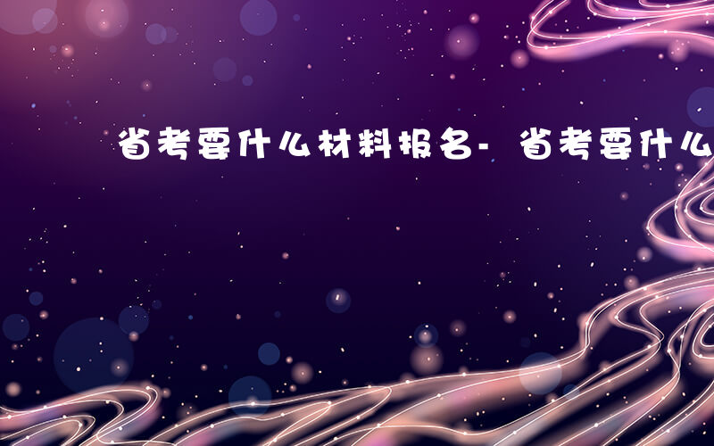 省考要什么材料报名-省考要什么材料