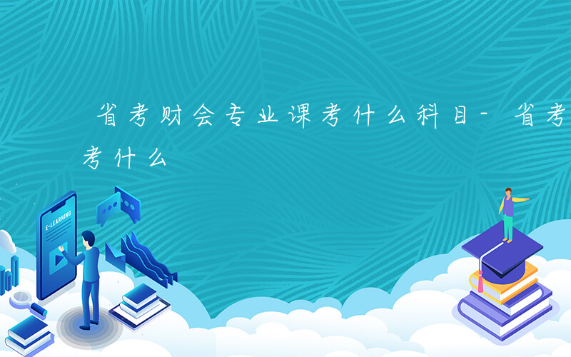 省考财会专业课考什么科目-省考财会专业课考什么