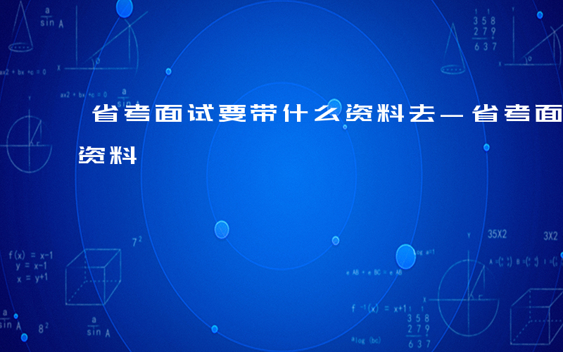 省考面试要带什么资料去-省考面试要带什么资料