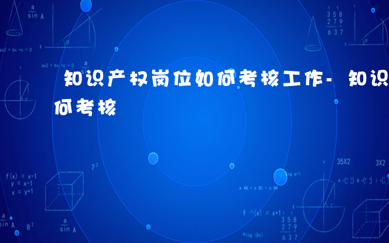 知识产权岗位如何考核工作-知识产权岗位如何考核