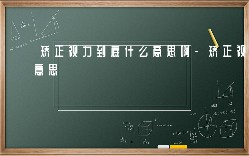 矫正视力到底什么意思啊-矫正视力到底什么意思