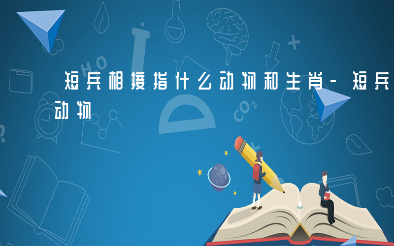 短兵相接指什么动物和生肖-短兵相接指什么动物