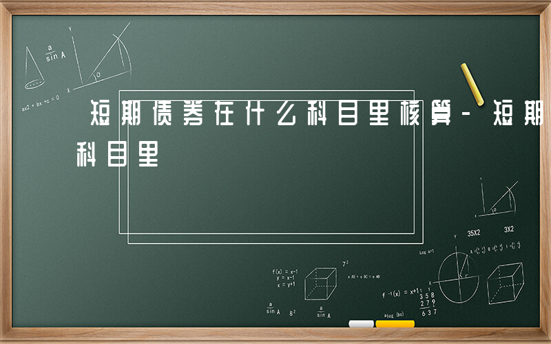 短期债券在什么科目里核算-短期债券在什么科目里