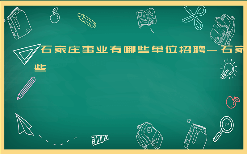 石家庄事业有哪些单位招聘-石家庄事业有哪些