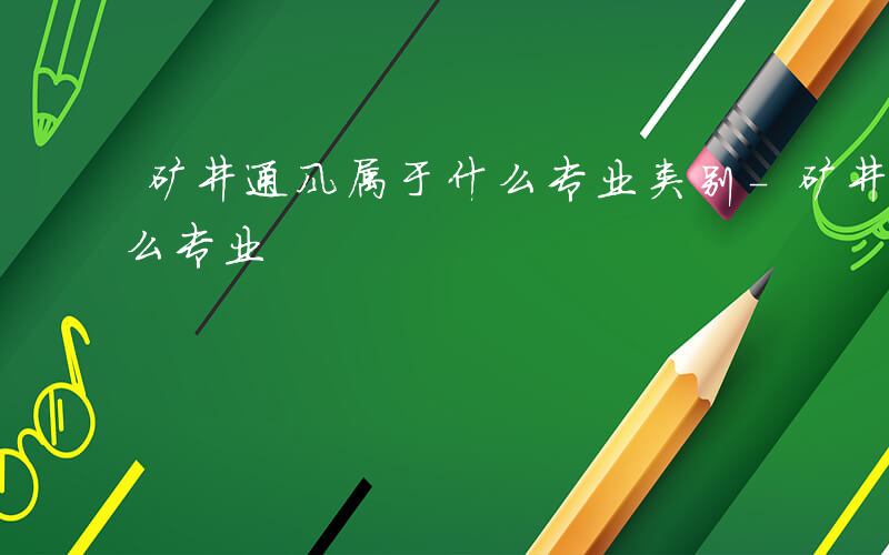 矿井通风属于什么专业类别-矿井通风属于什么专业