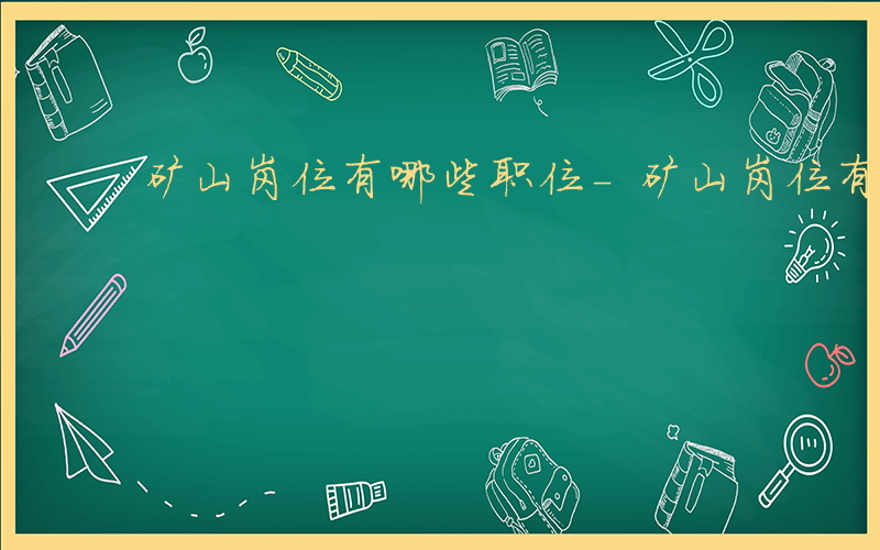 矿山岗位有哪些职位-矿山岗位有哪些