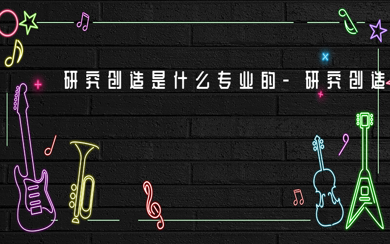 研究创造是什么专业的-研究创造是什么专业